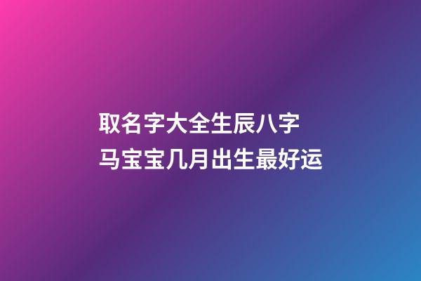 取名字大全生辰八字 马宝宝几月出生最好运